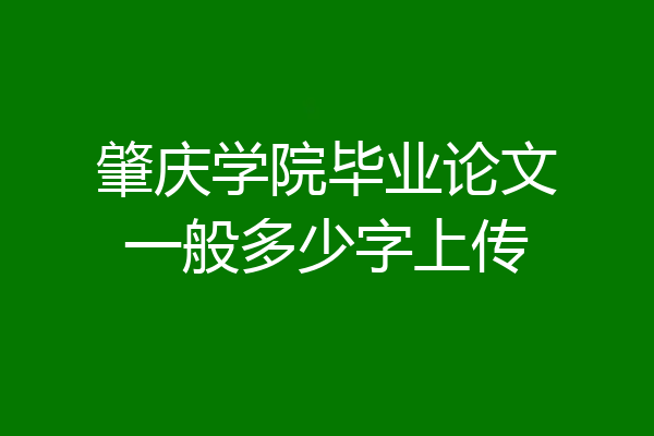 肇庆学院毕业论文一般多少字上传
