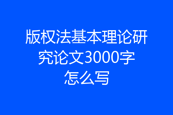 版权法基本理论研究论文3000字怎么写