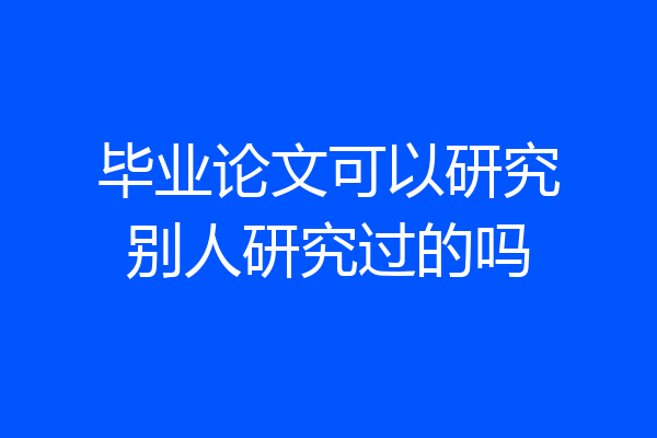 毕业论文可以研究别人研究过的吗