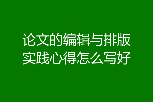 论文的编辑与排版实践心得怎么写好