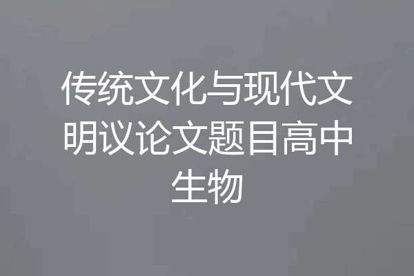 传统文化与现代文明议论文题目高中生物