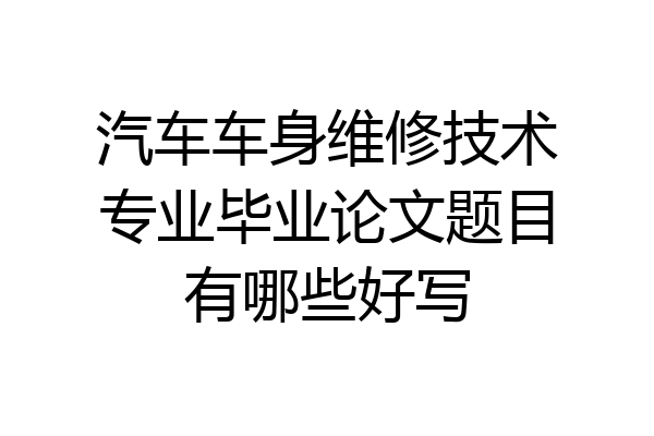 汽车车身维修技术专业毕业论文题目有哪些好写