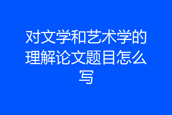 对文学和艺术学的理解论文题目怎么写