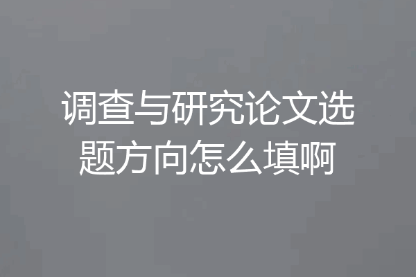 调查与研究论文选题方向怎么填啊