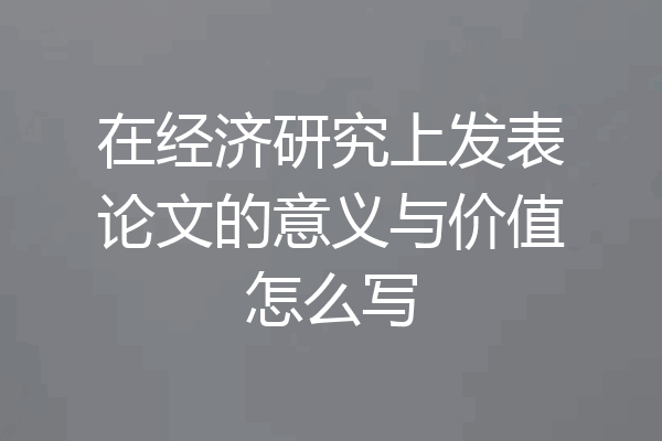 在经济研究上发表论文的意义与价值怎么写