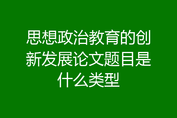思想政治教育的创新发展论文题目是什么类型