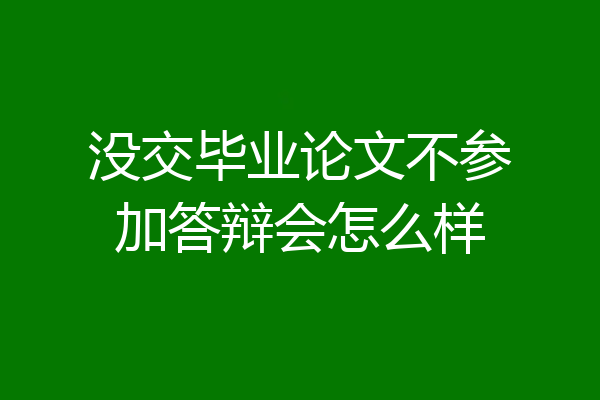 没交毕业论文不参加答辩会怎么样