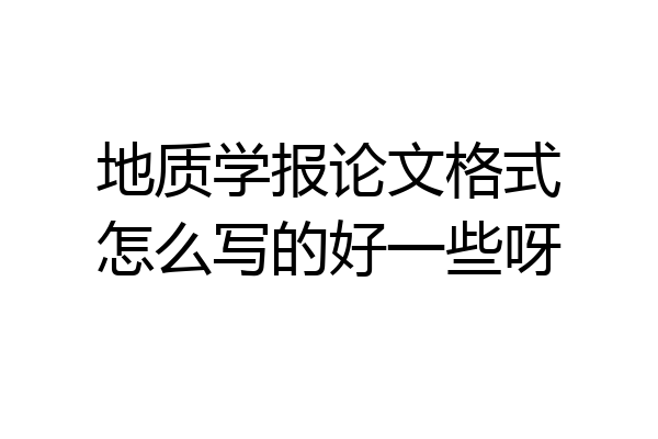 地质学报论文格式怎么写的好一些呀