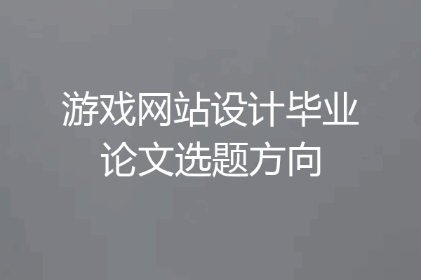 游戏网站设计毕业论文选题方向