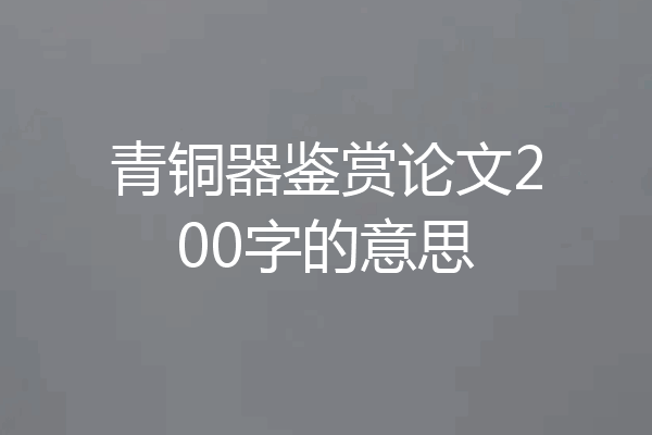 青铜器鉴赏论文200字的意思