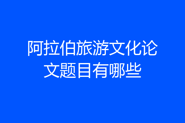 阿拉伯旅游文化论文题目有哪些