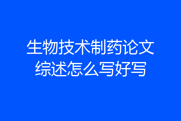 生物技术制药论文综述怎么写好写