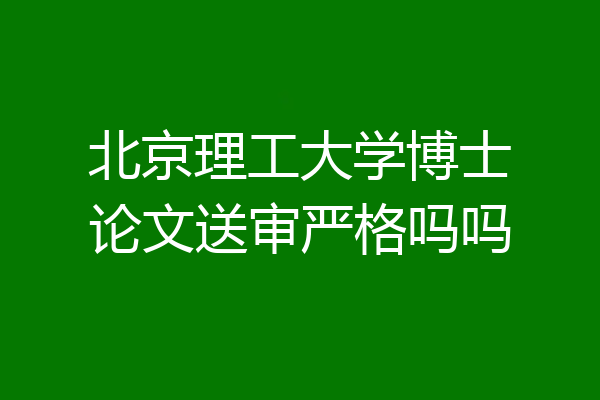 北京理工大学博士论文送审严格吗吗