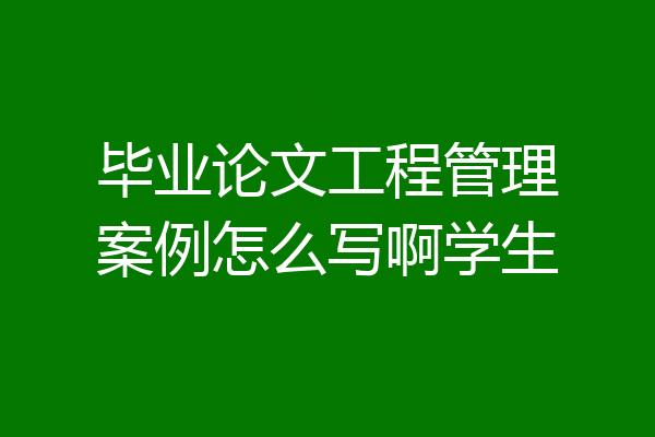 毕业论文工程管理案例怎么写啊学生