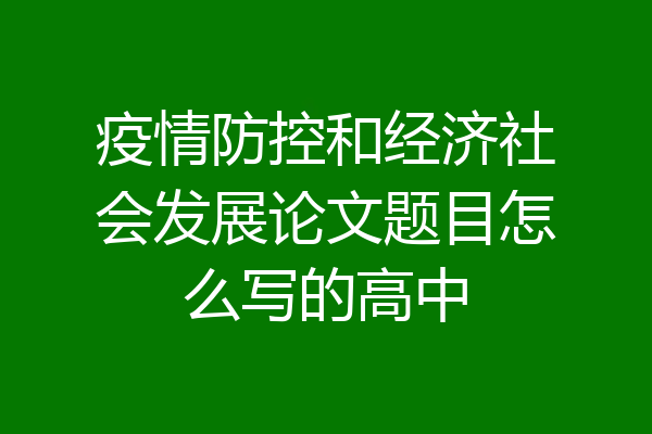 疫情防控和经济社会发展论文题目怎么写的高中