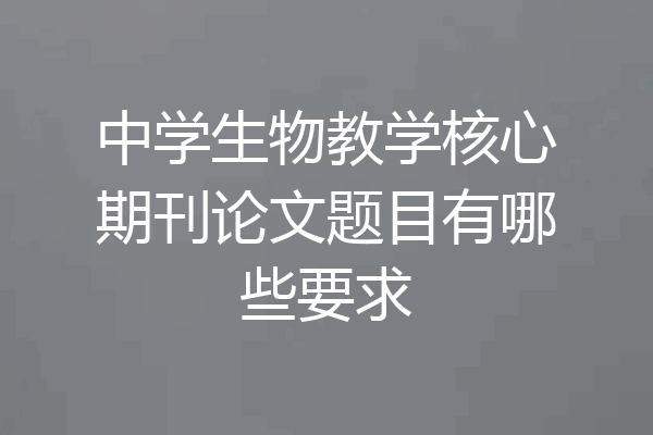中学生物教学核心期刊论文题目有哪些要求
