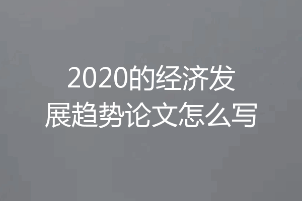 2020的经济发展趋势论文怎么写
