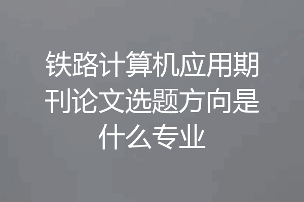 铁路计算机应用期刊论文选题方向是什么专业