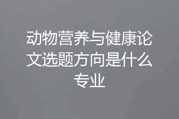 动物营养与健康论文选题方向是什么专业