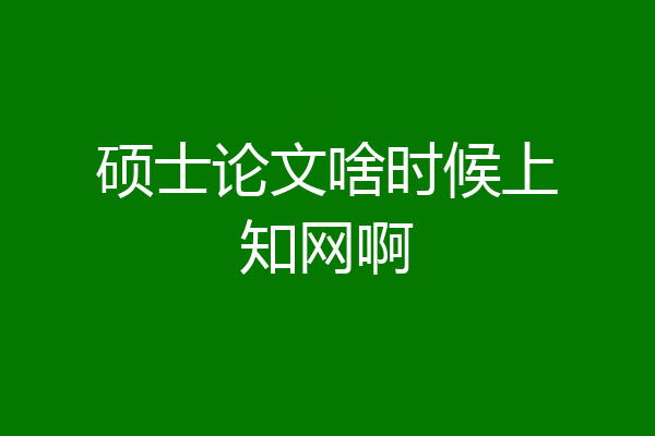 硕士论文啥时候上知网啊