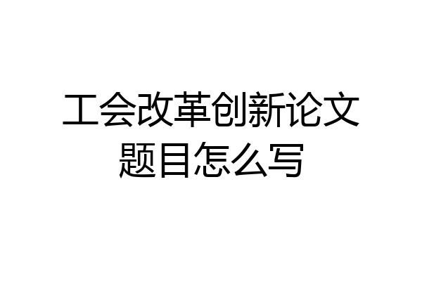 工会改革创新论文题目怎么写