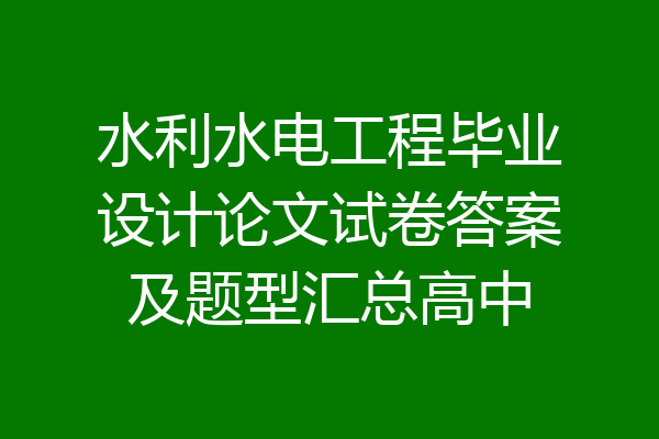 水利水电工程毕业设计论文试卷答案及题型汇总高中