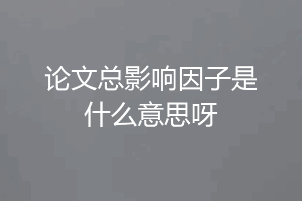 论文总影响因子是什么意思呀