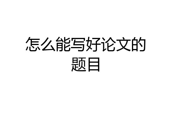 怎么能写好论文的题目