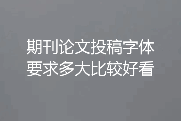 期刊论文投稿字体要求多大比较好看