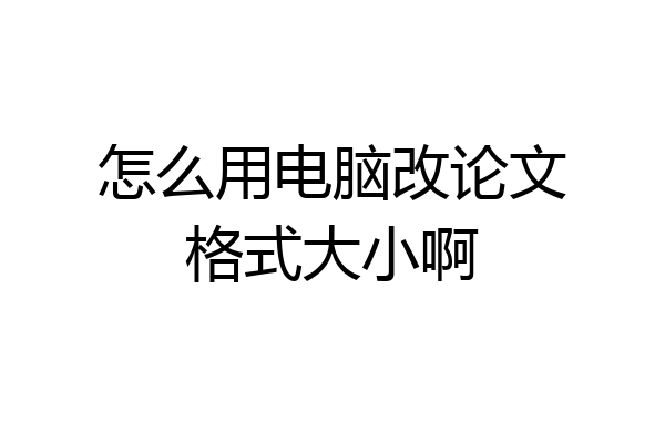 怎么用电脑改论文格式大小啊