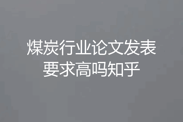 煤炭行业论文发表要求高吗知乎