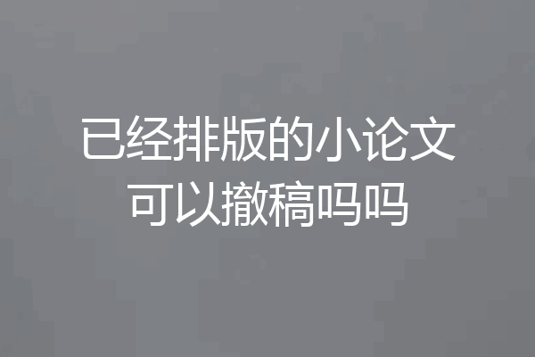 已经排版的小论文可以撤稿吗吗