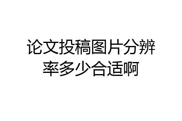 论文投稿图片分辨率多少合适啊
