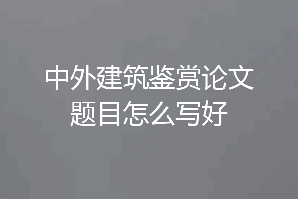 中外建筑鉴赏论文题目怎么写好