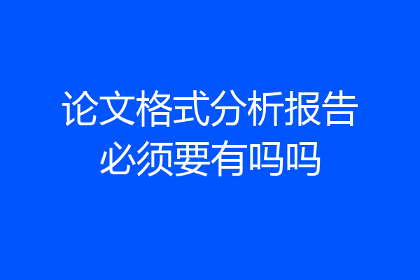 论文格式分析报告必须要有吗吗