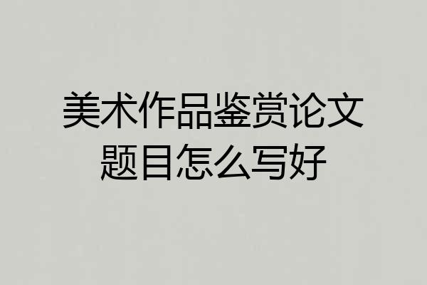 美术作品鉴赏论文题目怎么写好