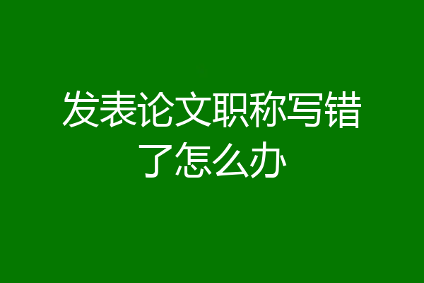 发表论文职称写错了怎么办