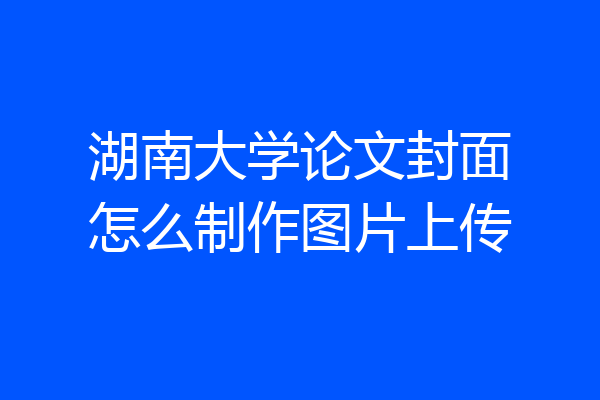 湖南大学论文封面怎么制作图片上传