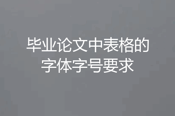 毕业论文中表格的字体字号要求