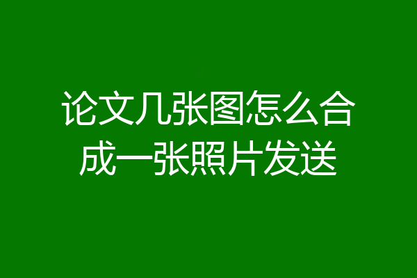 论文几张图怎么合成一张照片发送