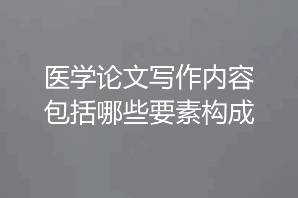 医学论文写作内容包括哪些要素构成