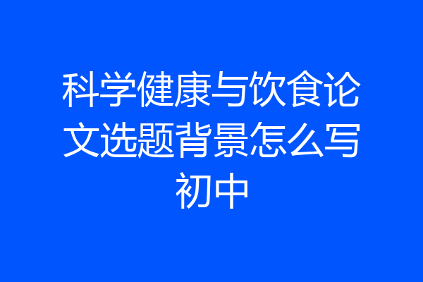 科学健康与饮食论文选题背景怎么写初中