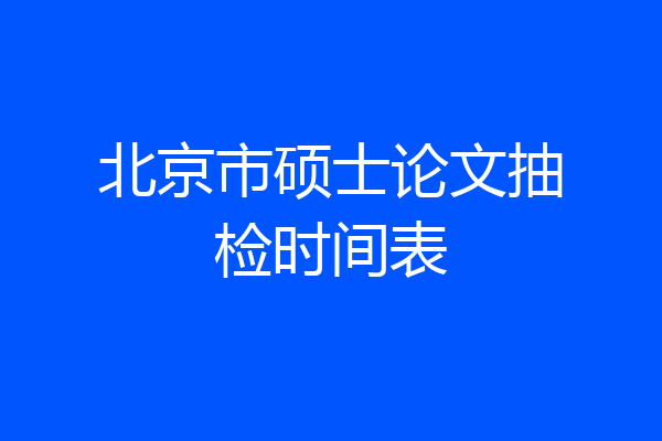 北京市硕士论文抽检时间表