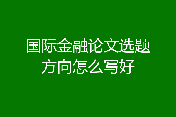 国际金融论文选题方向怎么写好