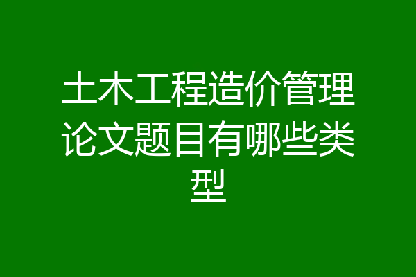 土木工程造价管理论文题目有哪些类型