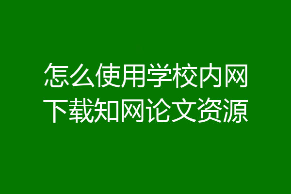 怎么使用学校内网下载知网论文资源