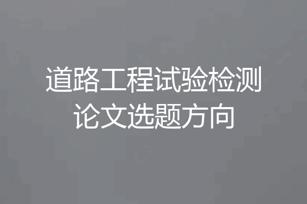 道路工程试验检测论文选题方向