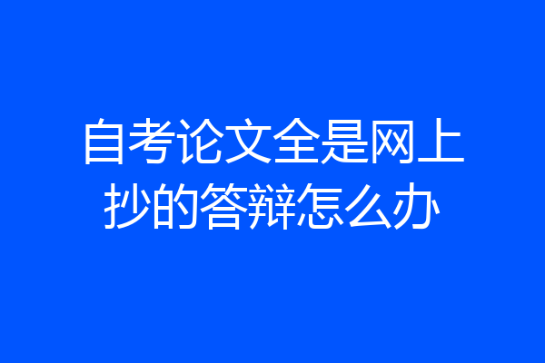 自考论文全是网上抄的答辩怎么办