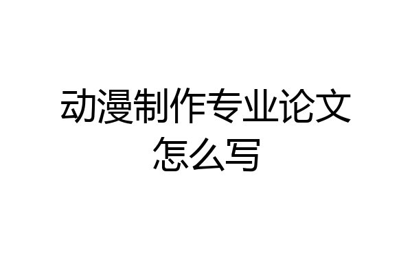 动漫制作专业论文怎么写