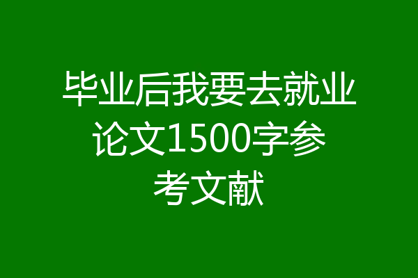毕业后我要去就业论文1500字参考文献